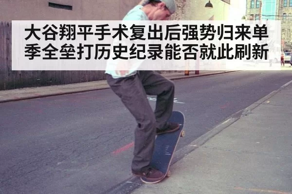大谷翔平手术复出后强势归来单季全垒打历史纪录能否就此刷新