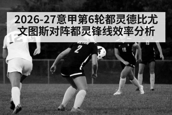 2026-27意甲第6轮都灵德比尤文图斯对阵都灵锋线效率分析