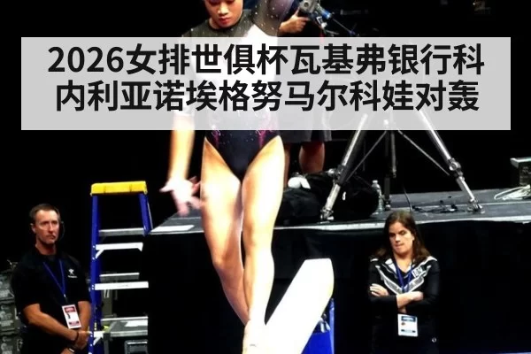 2026女排世俱杯瓦基弗银行科内利亚诺埃格努马尔科娃对轰